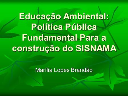 Educação Ambiental: Política Pública Fundamental Para a construção do SISNAMA Marília Lopes Brandão.