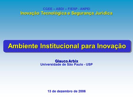 Glauco Arbix Universidade de São Paulo - USP 13 de dezembro de 2006 CGEE – ABDI – FIESP - ANPEI Inovação Tecnológica e Segurança Jurídica Ambiente Institucional.