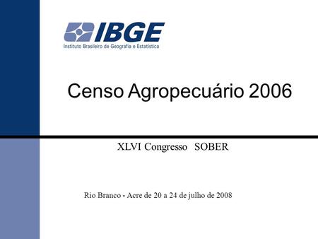 Censo Agropecuário 2006 Rio Branco - Acre de 20 a 24 de julho de 2008 XLVI Congresso SOBER.