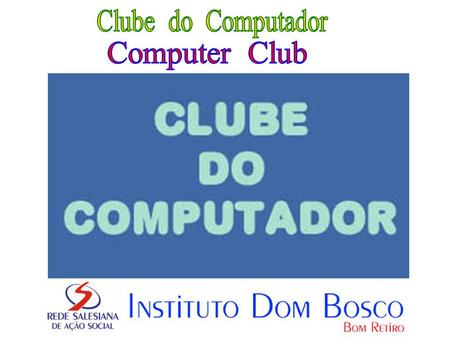 CLUBE DO COMPUTADOR DOM BOSCO O CLUBE DO COMPUTADOR funciona baseado na metodologia de um projeto mundial chamado Computer Clubhouse, o qual é um programa.