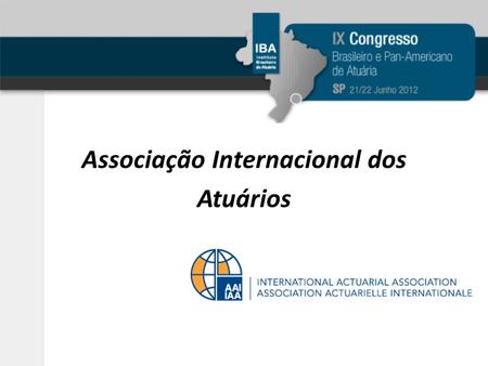 Associação Internacional dos Atuários. Objetivo da Apresentação Significado do IAA; Minha função no IAA; Como o IAA se insere no cenário Brasileiro; Quem.