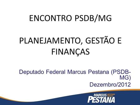 ENCONTRO PSDB/MG PLANEJAMENTO, GESTÃO E FINANÇAS Deputado Federal Marcus Pestana (PSDB- MG) Dezembro/2012.