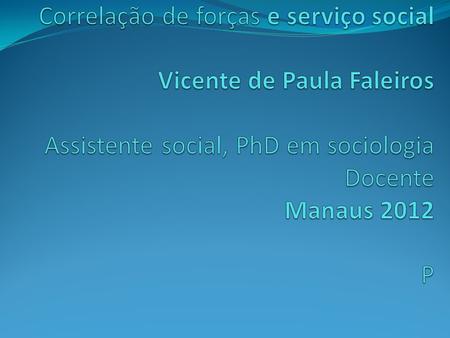 Correlação de forças e serviço social  Vicente de Paula Faleiros Assistente social, PhD em sociologia Docente  Manaus 2012 P.