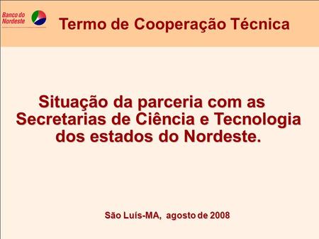 Situação da parceria com as Secretarias de Ciência e Tecnologia dos estados do Nordeste. Termo de Cooperação Técnica São Luís-MA, agosto de 2008.