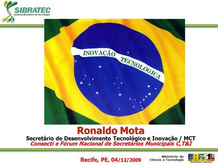 Ronaldo Mota Secretário de Desenvolvimento Tecnológico e Inovação / MCT Consecti e Fórum Nacional de Secretários Municipais C,T&I Recife, PE, 04/12/2009.