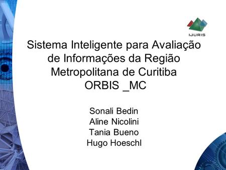 Sistema Inteligente para Avaliação de Informações da Região Metropolitana de Curitiba ORBIS _MC Sonali Bedin Aline Nicolini Tania Bueno Hugo Hoeschl.