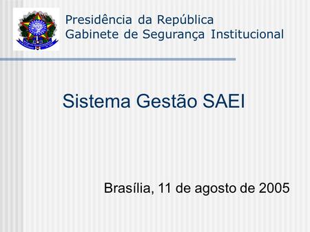 Presidência da República Gabinete de Segurança Institucional Sistema Gestão SAEI Brasília, 11 de agosto de 2005.