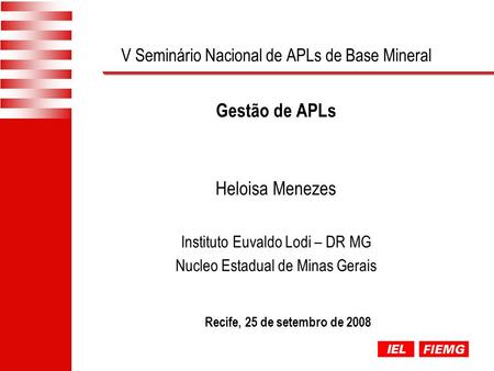 V Seminário Nacional de APLs de Base Mineral Gestão de APLs Recife, 25 de setembro de 2008 Heloisa Menezes Instituto Euvaldo Lodi – DR MG Nucleo Estadual.
