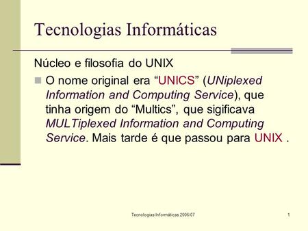 Tecnologias Informáticas 2006/071 Tecnologias Informáticas Núcleo e filosofia do UNIX O nome original era UNICS (UNiplexed Information and Computing Service),