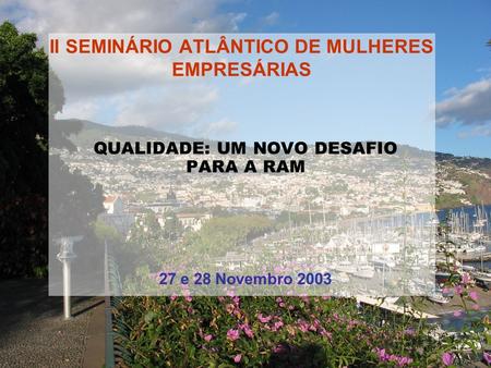 II SEMINÁRIO ATLÂNTICO DE MULHERES EMPRESÁRIAS QUALIDADE: UM NOVO DESAFIO PARA A RAM 27 e 28 Novembro 2003.