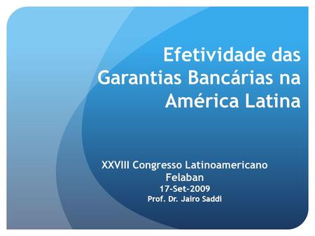 Efetividade das Garantias Bancárias na América Latina XXVIII Congresso Latinoamericano Felaban 17-Set-2009 Prof. Dr. Jairo Saddi.