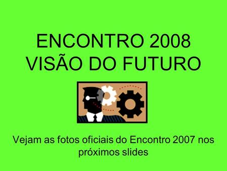 ENCONTRO 2008 VISÃO DO FUTURO Vejam as fotos oficiais do Encontro 2007 nos próximos slides.