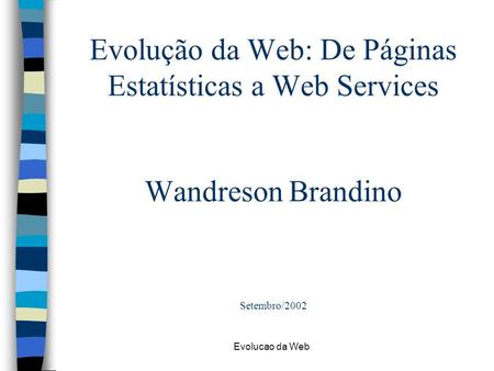 Evolução da Web: De Páginas Estatísticas a Web Services Wandreson Brandino Setembro/2002 Evolucao da Web.