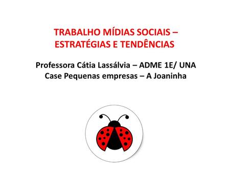 TRABALHO MÍDIAS SOCIAIS – ESTRATÉGIAS E TENDÊNCIAS  Professora Cátia Lassálvia – ADME 1E/ UNA Case Pequenas empresas – A Joaninha.