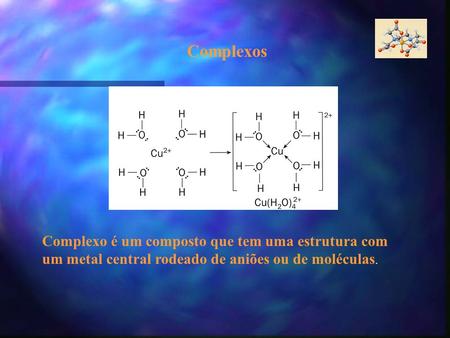 Complexos Complexo é um composto que tem uma estrutura com um metal central rodeado de aniões ou de moléculas.