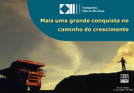 1 Mais uma grande conquista no caminho do crescimento Rio de Janeiro 11 de outubro de 2005 Companhia Vale do Rio Doce.