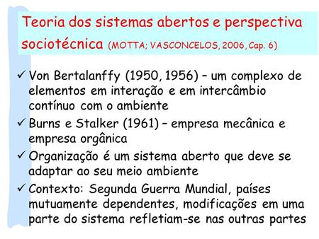 Teoria dos sistemas abertos e perspectiva sociotécnica (MOTTA; VASCONCELOS, 2006, Cap. 6) Von Bertalanffy (1950, 1956) – um complexo de elementos em interação.