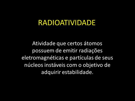 RADIOATIVIDADE Atividade que certos átomos possuem de emitir radiações eletromagnéticas e partículas de seus núcleos instáveis com o objetivo de adquirir.