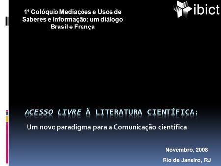 Um novo paradigma para a Comunicação científica Novembro, 2008 Rio de Janeiro, RJ 1º Colóquio Mediações e Usos de Saberes e Informação: um diálogo Brasil.