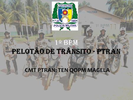 1º BPM PELOTÃO DE TRÂNSITO - PTRAN CMT PTRAN: TEN QOPM MAGELA.