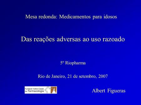 Mesa redonda: Medicamentos para idosos Das reações adversas ao uso razoado 5º Riopharma Rio de Janeiro, 21 de setembro, 2007 Albert Figueras.