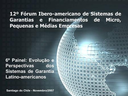 12º Fórum Ibero-americano de Sistemas de Garantias e Financiamentos de Micro, Pequenas e Médias Empresas 6º Painel: Evolução e Perspectivas dos Sistemas.
