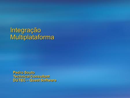 Integração Multiplataforma Pedro Souto Technical Consultant DUTEC – Quest Software.