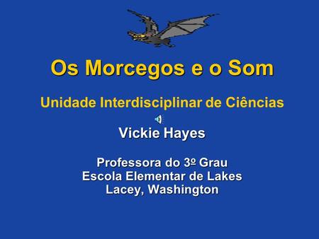 Os Morcegos e o Som Unidade Interdisciplinar de Ciências Vickie Hayes Professora do 3o Grau Escola Elementar de Lakes Lacey, Washington.