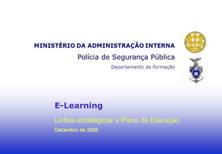 E-Learning Linhas estratégicas e Plano de Execução Dezembro de 2006 MINISTÉRIO DA ADMINISTRAÇÃO INTERNA Polícia de Segurança Pública Departamento de Formação.