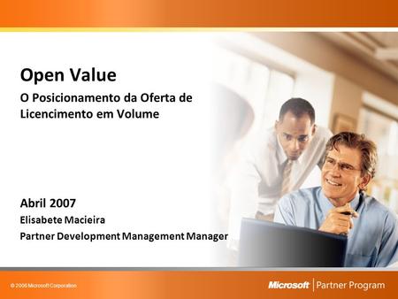 © 2006 Microsoft Corporation Open Value O Posicionamento da Oferta de Licencimento em Volume Abril 2007 Elisabete Macieira Partner Development Management.