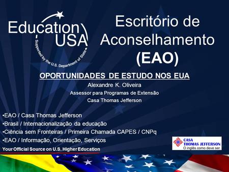 Your Official Source on U.S. Higher Education EducationUSA.state.gov Escritório de Aconselhamento (EAO) OPORTUNIDADES DE ESTUDO NOS EUA Alexandre K. Oliveira.