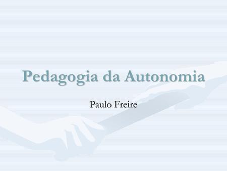 Pedagogia da Autonomia Paulo Freire. Pedagogia da Autonomia Pedagogia – praticas de ensinoPedagogia – praticas de ensino Autonomia - Enfatiza a necessidade.