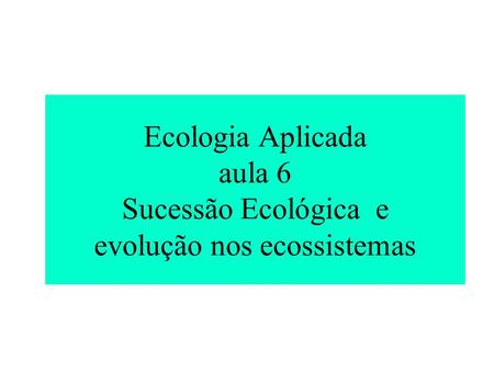 Ecologia Aplicada aula 6 Sucessão Ecológica e evolução nos ecossistemas.