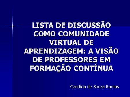 LISTA DE DISCUSSÃO COMO COMUNIDADE VIRTUAL DE APRENDIZAGEM: A VISÃO DE PROFESSORES EM FORMAÇÃO CONTÍNUA Carolina de Souza Ramos.