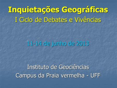 Inquietações Geográficas I Ciclo de Debates e Vivências 11-14 de junho de 2013 Instituto de Geociências Campus da Praia vermelha - UFF.