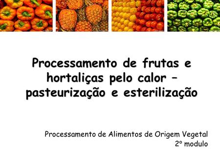 Processamento de frutas e hortaliças pelo calor – pasteurização e esterilização Processamento de Alimentos de Origem Vegetal 2º modulo.