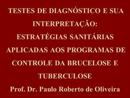 TESTES DE DIAGNÓSTICO E SUA INTERPRETAÇÃO: ESTRATÉGIAS SANITÁRIAS APLICADAS AOS PROGRAMAS DE CONTROLE DA BRUCELOSE E TUBERCULOSE Prof. Dr. Paulo Roberto.