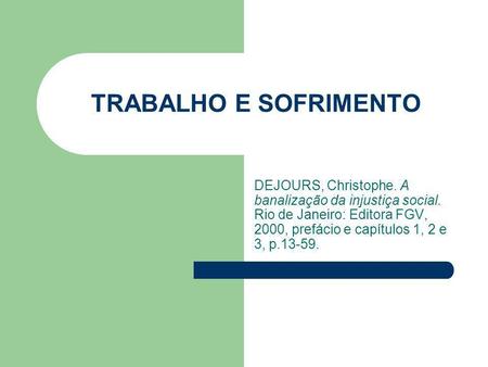 TRABALHO E SOFRIMENTO DEJOURS, Christophe. A banalização da injustiça social. Rio de Janeiro: Editora FGV, 2000, prefácio e capítulos 1, 2 e 3, p.13-59.