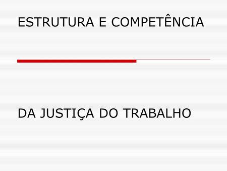 ESTRUTURA E COMPETÊNCIA DA JUSTIÇA DO TRABALHO