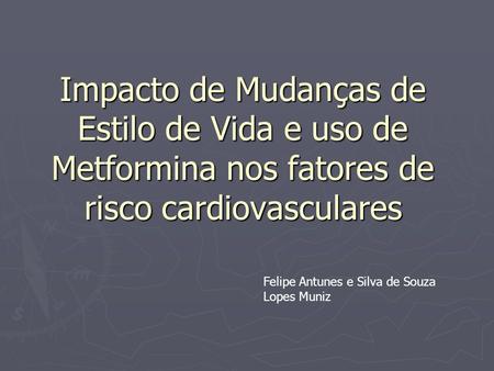 Impacto de Mudanças de Estilo de Vida e uso de Metformina nos fatores de risco cardiovasculares Felipe Antunes e Silva de Souza Lopes Muniz.