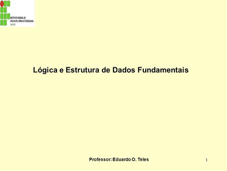 Lógica e Estrutura de Dados Fundamentais Professor: Eduardo O. Teles