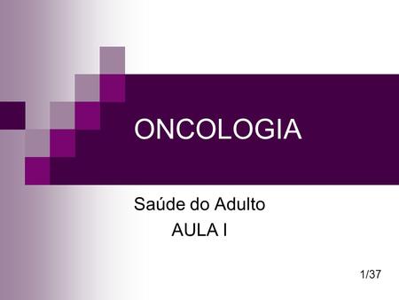 ONCOLOGIA Saúde do Adulto AULA I 1/37.