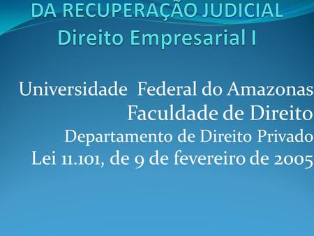 Universidade Federal do Amazonas Faculdade de Direito Departamento de Direito Privado Lei 11.101, de 9 de fevereiro de 2005.