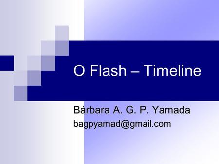 Bárbara A. G. P. Yamada bagpyamad@gmail.com O Flash – Timeline Bárbara A. G. P. Yamada bagpyamad@gmail.com.