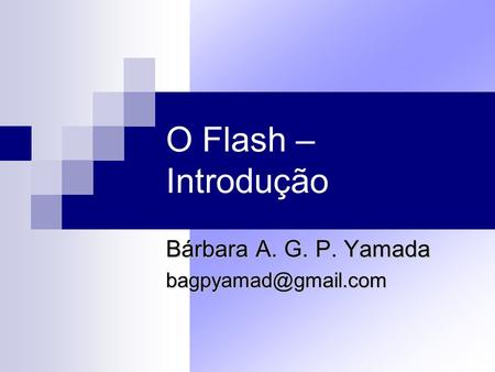 Bárbara A. G. P. Yamada bagpyamad@gmail.com O Flash – Introdução Bárbara A. G. P. Yamada bagpyamad@gmail.com.