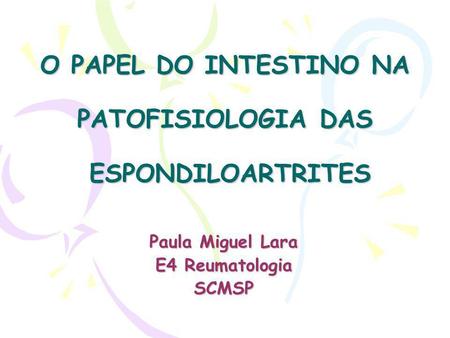 O PAPEL DO INTESTINO NA PATOFISIOLOGIA DAS ESPONDILOARTRITES Paula Miguel Lara E4 Reumatologia SCMSP.