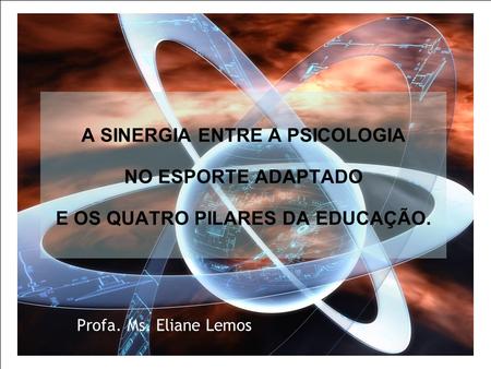 A SINERGIA ENTRE A PSICOLOGIA NO ESPORTE ADAPTADO E OS QUATRO PILARES DA EDUCAÇÃO. Profa. Ms. Eliane Lemos.
