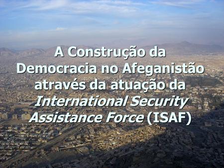 A Construção da Democracia no Afeganistão através da atuação da International Security Assistance Force (ISAF)
