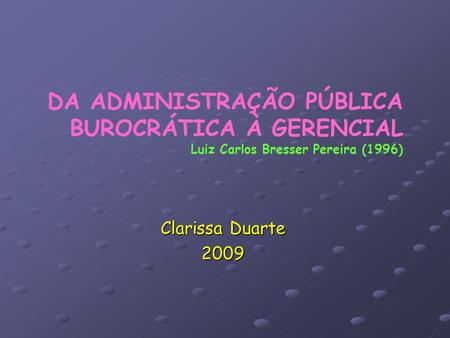DA ADMINISTRAÇÃO PÚBLICA BUROCRÁTICA À GERENCIAL Luiz Carlos Bresser Pereira (1996) Clarissa Duarte 2009.
