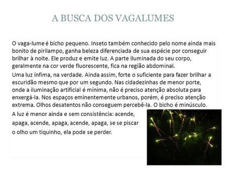 A BUSCA DOS VAGALUMES O vaga-lume é bicho pequeno. Inseto também conhecido pelo nome ainda mais bonito de pirilampo, ganha beleza diferenciada de sua espécie.